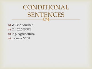 
 Wilson Sánchez
 C.I. 26.558.571
 Ing. Agronómica
 Escuela Nº 51
CONDITIONAL
SENTENCES
 