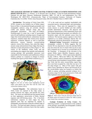 THE GEOLOGIC HISTORY OF TERBY CRATER: EVIDENCE FOR LACUSTRINE DEPSOITION AND
DISSECTION BY ICE. S. A. Wilson1, A. D. Howard2 and J. M. Moore3, 1Center for Earth and Planetary Studies,
National Air and Space Museum, Smithsonian Institution, MRC 315, 6th St. and Independence Ave. SW,
Washington DC 20013-7012, wilsons@si.edu, 2Dept. of Environmental Sciences, University of Virginia,
Charlottesville, VA 22904, 3NASA Ames Research Center, MS 245-3 Moffett Field, CA 94035-1000.

    Introduction: The geology of Terby Crater (28S,           1.5º to the south and are regularly interbedded with
287W), located on the northern rim of Hellas impact           somewhat massive, alternating light- and intermediate-
basin on Mars, is documented through geomorphic and           toned layers. These units are separated by a light-
stratigraphic analyses using all currently released           toned, massive or poorly bedded unit that exhibits
visible and thermal infrared image data and                   possible deformation structures. The physical and
topographic information. This large (D=164km),                geological characteristics of the sedimentary layers and
Noachian-aged [1] crater has a suite of geomorphic            their original depositional geometry are indicative of a
units [2] and landforms including massive troughs and         lacustrine origin with the sediment source from the
ridges that trend north/northwest, sedimentary layered        northwest. The layered sequence appears to have been
sequences, mantled ramps that extend across layered           emplaced as an areally continuous deposit that was
sequences, avalanche deposits as well as bowl-like            subsequently selectively dissected by ice and water.
depressions, sinuous channels, scoured-looking                    Regional Setting: Topographic, morphologic and
caprock, viscous flow features, fans, esker-like ridges,      stratigraphic evidence in Hellas suggests that the
arcuate scarps and prominent linear ridges that may be        interior fill was deposited in water [4], and that Hellas
indicative of past and present ice flow (Figure 1). The       may have been the site of a basin-wide sea [5] or may
variety of the landforms within Terby and the                 have contained one or several ice-covered lakes [4] in
surrounding area suggests that spatially and temporally       the Noachian. A histogram of the elevation in the
varying geologic and geomorphic processes were                greater Hellas region identifies frequency peaks at
responsible for the formation and modification of these       elevations of -4500 m, -3100 m (previously identified
features, perhaps as a response to changes in climate         by [4]), -2100 m, -700 m and +600 m. The -700 m and
resulting from quasi-cyclical orbital variations [e.g. 3].    +600 m contours, which correspond to well-developed
                                                              inward facing scarp boundaries around Hellas, suggest
                                                              that Terby and the entire circum-Hellas region may
    Crater                                     Layered        have once been occupied by a lake that was up to 3.6
    with                                       Ridges
                                                              km deep (Figure 2). Most of the craters with pits
    VFFs
                                                              and/or layers identified by Moore and Howard [6] in
                                                   Moat
                                                              the circum-Hellas region are located at or below the
                                                              +600 m contour, providing potential evidence for a
                                                              lacustrine origin for the layers preserved in Terby and
                    Flat Crater Floor                         other highland craters around Hellas.

       20 km
                                                                                              T
Figure 1. 3D view of Terby Crater highlighting layered
ridges, moat deposit, flat crater floor and the crater with                              Hellas
viscous flow features (VFFs).
    Layered Deposits: The sedimentary layers in
Terby Crater are exposed in the ridge scarps, as                  -700 m
mounds between the ridges, and beneath the crater                +600 m           “T” = Terby Crater
floor. The layers are indurated and fine-grained based
on their appearance, preservation of faults, thermal          Figure 2. Most craters with pits and layers (black dots) in
signature and cliff-forming nature. The ~2 km-thick           the Hellas region are located at or below the +600 m contour
sedimentary sequence in main ridges has three                 level. Scale in km, elevation in meters.
apparent units that are separated by angular or                   Geologic Evolution of Terby Crater: The
stratigraphic unconformities along the northern edge of       following scenario is proposed based on the synthesis
the crater. The basal and upper sequences contain sub-        of the geologic, geomorphic and stratigraphic evidence
horizontal, laterally continuous layers that dip roughly      from Terby Crater (Figure 3):
 