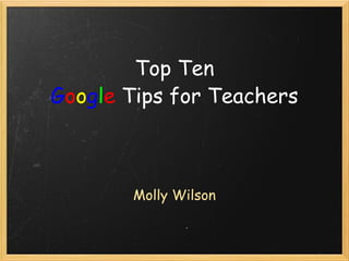 Top Ten G o o g l e   Tips for Teachers Molly Wilson 