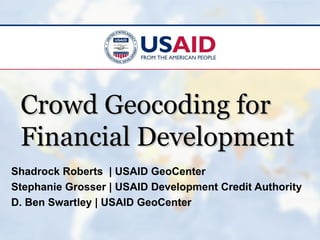 Crowd Geocoding for
 Financial Development
Shadrock Roberts | USAID GeoCenter
Stephanie Grosser | USAID Development Credit Authority
D. Ben Swartley | USAID GeoCenter
 