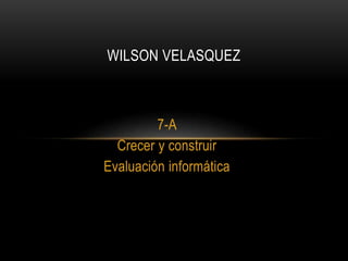 7-A
Crecer y construir
Evaluación informática
WILSON VELASQUEZ
 