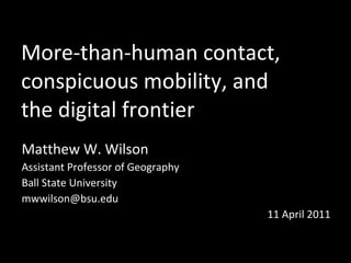 More-than-human contact,  conspicuous mobility, and  the digital frontier Matthew W. Wilson Assistant Professor of Geography Ball State University [email_address] 11 April 2011 