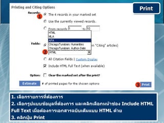 Print
             1




                 2




                                                        3

1. เลือกรายการที่ต้องการ
2. เลือกรูปแบบข้อมูลที่ต้องการ และคลิกเลือกหน้าช่อง Include HTML
Full Text เมื่อต้องการเอกสารฉบับเต็มแบบ HTML ด้วย
3. คลิกปุ่ม Print
 