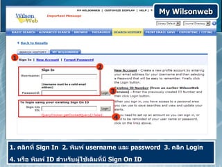 My Wilsonweb




 1
                                 2


                                      3



                                       4



1. คลิกที่ Sign In 2. พิมพ์ username และ password 3. คลิก Login
4. หรือ พิมพ์ ID สำาหรับผู้ใช้เดิมที่มี Sign On ID
 