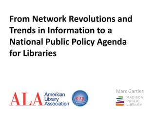 From Network Revolutions and
Trends in Information to a
National Public Policy Agenda
for Libraries
Marc Gartler
 