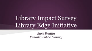 Library Impact Survey
Library Edge Initiative
Barb Brattin
Kenosha Public Library
 