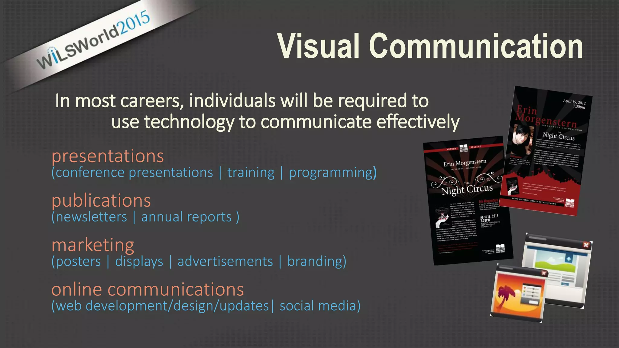 Visual Communication
In most careers, individuals will be required to
presentations
(conference presentations | training | programming)
publications
(newsletters | annual reports )
marketing
(posters | displays | advertisements | branding)
online communications
(web development/design/updates| social media)
use technology to communicate effectively
 