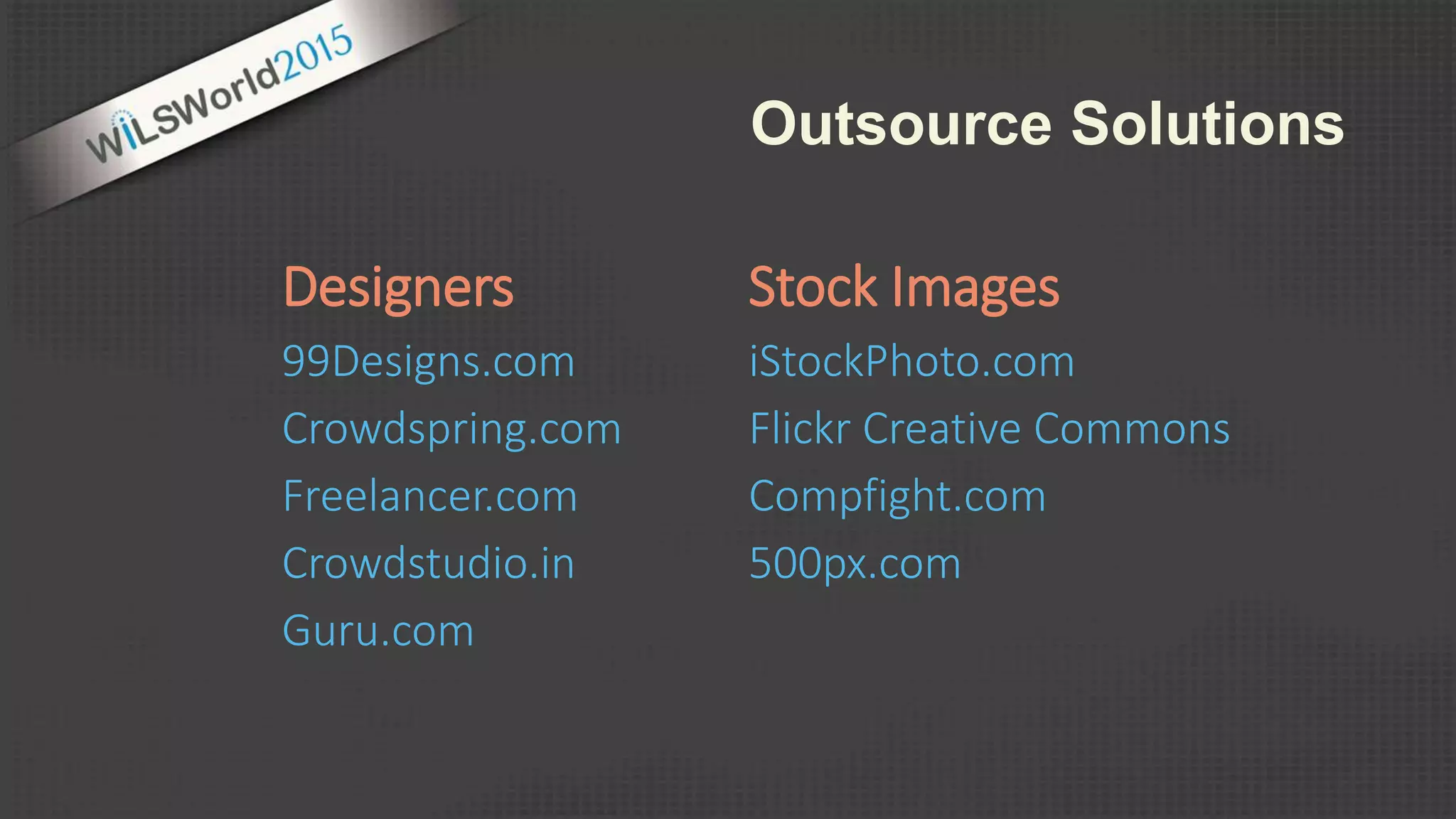 Designers
99Designs.com
Crowdspring.com
Freelancer.com
Crowdstudio.in
Guru.com
Stock Images
iStockPhoto.com
Flickr Creative Commons
Compfight.com
500px.com
Outsource Solutions
 
