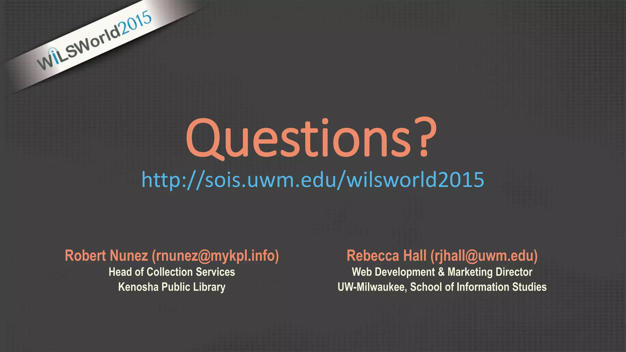 http://sois.uwm.edu/wilsworld2015
Robert Nunez (rnunez@mykpl.info)
Head of Collection Services
Kenosha Public Library
Rebecca Hall (rjhall@uwm.edu)
Web Development & Marketing Director
UW-Milwaukee, School of Information Studies
Questions?
 