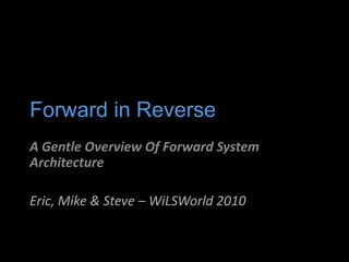 Forward in Reverse A Gentle Overview Of Forward System Architecture Eric, Mike & Steve – WiLSWorld 2010 