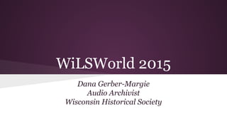 WiLSWorld 2015
Dana Gerber-Margie
Audio Archivist
Wisconsin Historical Society
 
