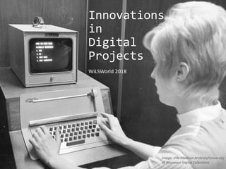 Innovations
in
Digital
Projects
WiLSWorld 2018
Image: UW-Madison Archives/University
of Wisconsin Digital Collections
 