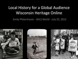 Local History for a Global Audience
    Wisconsin Heritage Online
  Emily Pfotenhauer - WiLS World - July 25, 2012
 