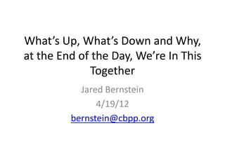 What’s Up, What’s Down and Why,
at the End of the Day, We’re In This
             Together
           Jared Bernstein
               4/19/12
         bernstein@cbpp.org
 