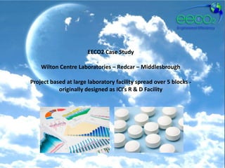 EECO2 Case Study

    Wilton Centre Laboratories – Redcar – Middlesbrough

Project based at large laboratory facility spread over 5 blocks -
           originally designed as ICI’s R & D Facility
 