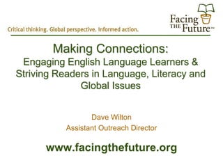 Making Connections:
 Engaging English Language Learners &
Striving Readers in Language, Literacy and
              Global Issues


                  Dave Wilton
           Assistant Outreach Director

      www.facingthefuture.org
 