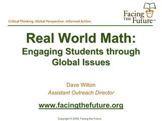 Critical Thinking. Global Perspective. Informed Action.




           Real World Math:
        Engaging Students through
              Global Issues

                                 Dave Wilton
                          Assistant Outreach Director

                   www.facingthefuture.org
                                Copyright © 2009, Facing the Future
 