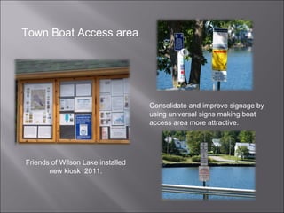 Consolidate and improve signage by using universal signs making boat access area more attractive. Town Boat Access area Friends of Wilson Lake installed new kiosk  2011. 
