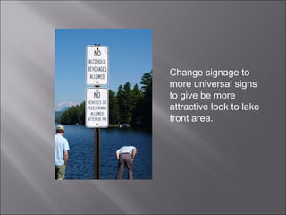 Change signage to more universal signs to give be more attractive look to lake front area. 