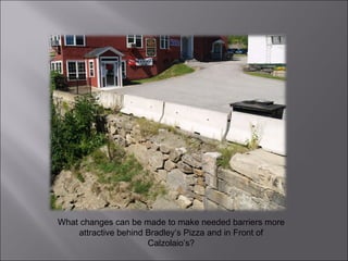 What changes can be made to make needed barriers more attractive behind Bradley’s Pizza and in Front of Calzolaio’s? 