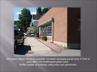 Add green space wherever possible. Consider changing paved  area in front of post office into landscaped green area.  Soften angles of buildings using trees and perennials. 
