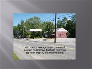 How do we encourage property owners to maintain and improve buildings and visual appeal of property in downtown area? 