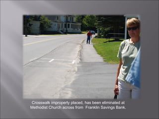 Crosswalk improperly placed, has been eliminated at Methodist Church across from  Franklin Savings Bank. 
