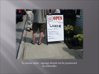 To ensure safety  signage should not be positioned  on sidewalks. 