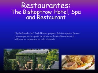 Restaurantes:
The Bishoptrow Hotel, Spa
     and Restaurant

 El galardonado chef Andy Britton, prepara deliciosos platos frescos
 y contemporáneos a partir de productos locales. Su cocina es el
 reflejo de su experiencia en todo el mundo.
 