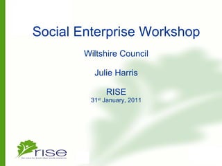 Social Enterprise Workshop Wiltshire Council Julie Harris   RISE 31 st  January, 2011 
