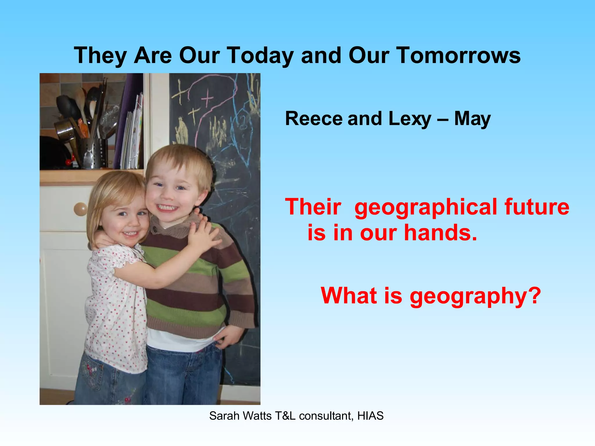 They Are Our Today and Our Tomorrows Reece and Lexy – May Their  geographical future is in our hands. What is geography? 