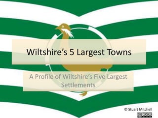 Wiltshire’s 5 Largest Towns

A Profile of Wiltshire’s Five Largest
            Settlements


                                   © Stuart Mitchell
 