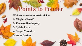 Points to Ponder
Writers who committed suicide.
1- Virginia Woolf
2- Earnest Hemingway.
3- Sylvia Plath.
4- Sergei Yesenin...