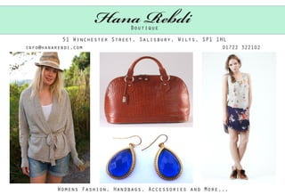 Hana Rebdi
                              Boutique
           51 Winchester Street, Salisbury, Wilts, SP1 1HL
info@hanarebdi.com                                       01722 322102




          Womens Fashion, Handbags, Accessories and More...
 