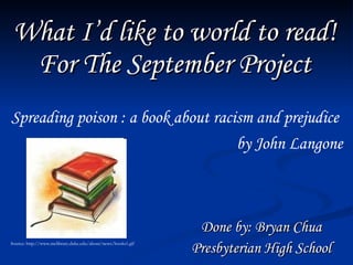 What I’d like to world to read! For The September Project Done by: Bryan Chua Presbyterian High School Spreading poison : a book about racism and prejudice  by John Langone Source: http://www.mclibrary.duke.edu/about/news/books1.gif 