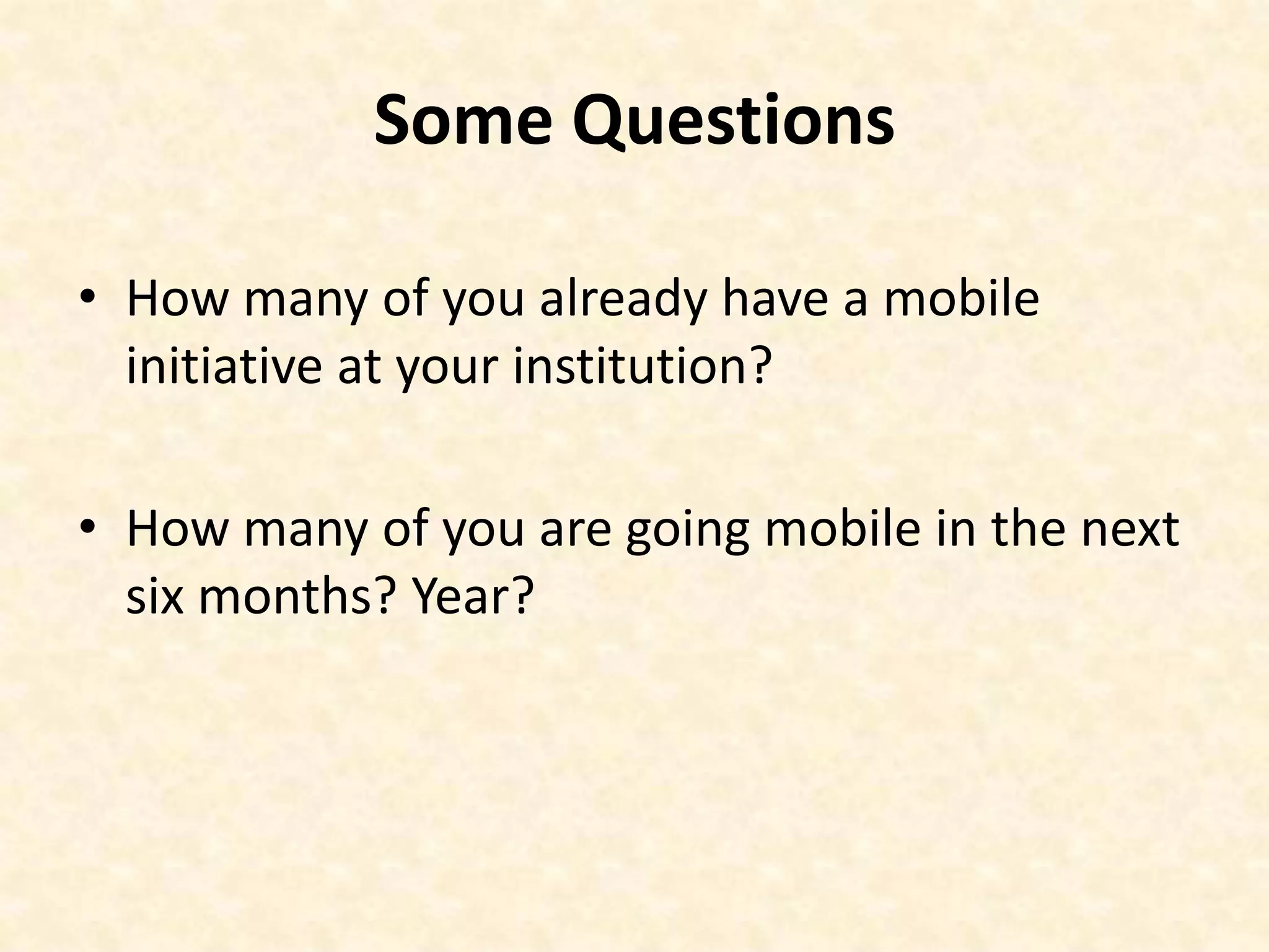Some QuestionsHow many of you already have a mobile initiative at your institution?How many of you are going mobile in the next six months? Year?
