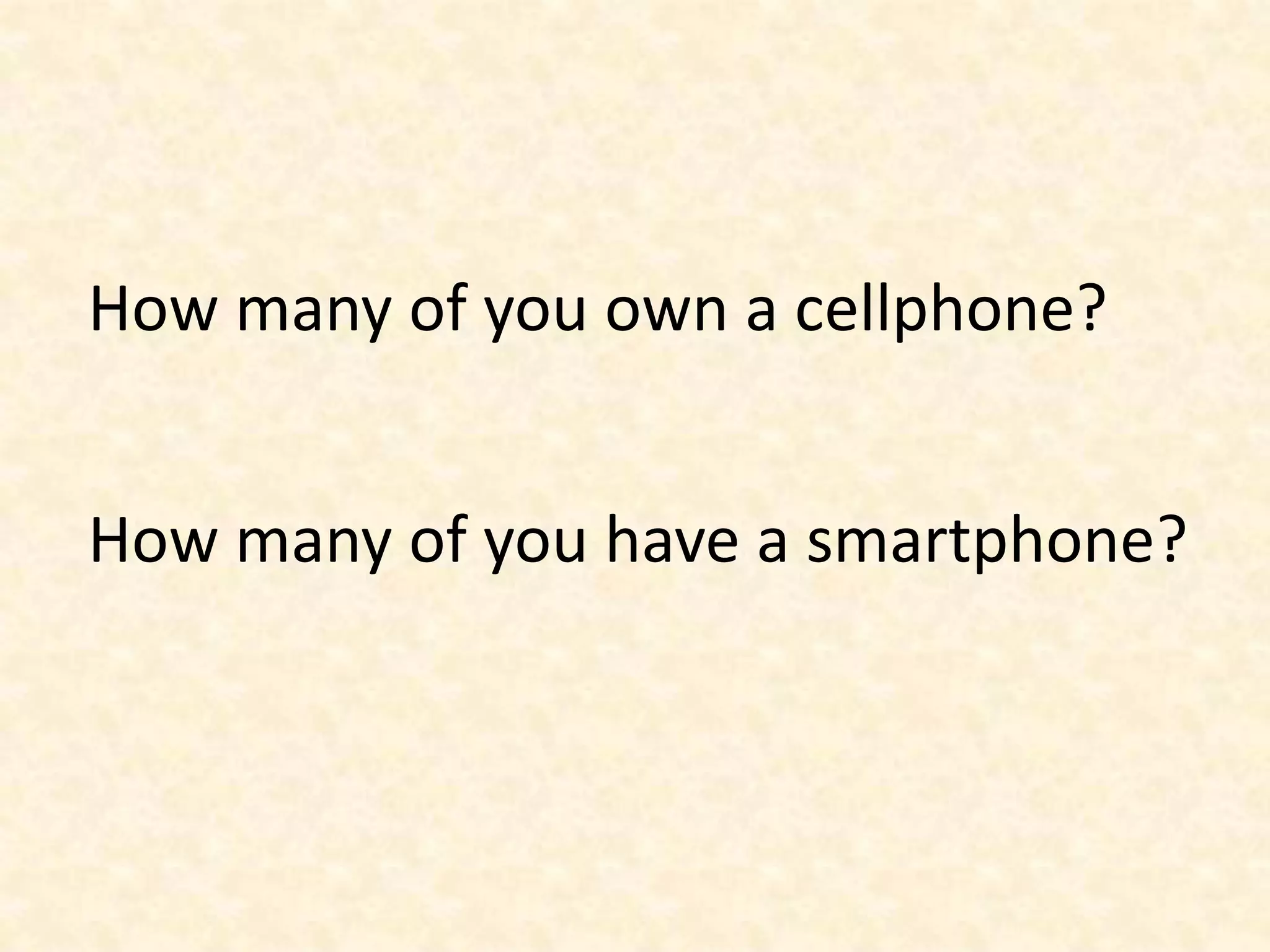 How many of you own a cellphone?How many of you have a smartphone?