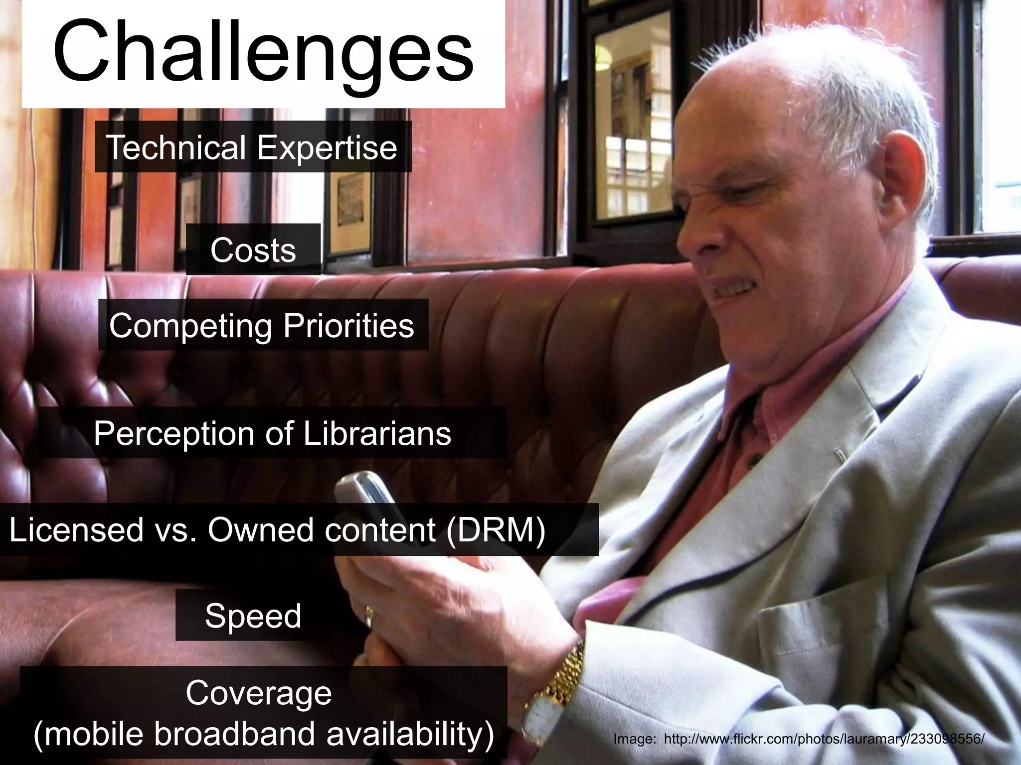 ChallengesTechnical ExpertiseCostsCompeting PrioritiesPerception of LibrariansLicensed vs. Owned content (DRM)SpeedCoverage (mobile broadband availability)Image:  http://www.flickr.com/photos/lauramary/233098556/