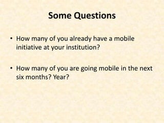 Some QuestionsHow many of you already have a mobile initiative at your institution?How many of you are going mobile in the next six months? Year?