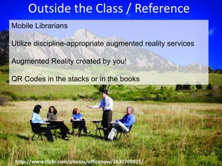 Outside the Class / ReferenceMobile LibrariansUtilize discipline-appropriate augmented reality servicesAugmented Reality created by you! QR Codes in the stacks or in the bookshttp://www.flickr.com/photos/officenow/2630709925/