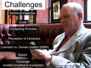 ChallengesTechnical ExpertiseCostsCompeting PrioritiesPerception of LibrariansLicensed vs. Owned content (DRM)SpeedCoverage (mobile broadband availability)Image:  http://www.flickr.com/photos/lauramary/233098556/