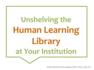 Unshelving the

Human Learning
Library
at Your Institution
Robyn Hall & Sona Macnaughton | RDC Library | May 2012

 