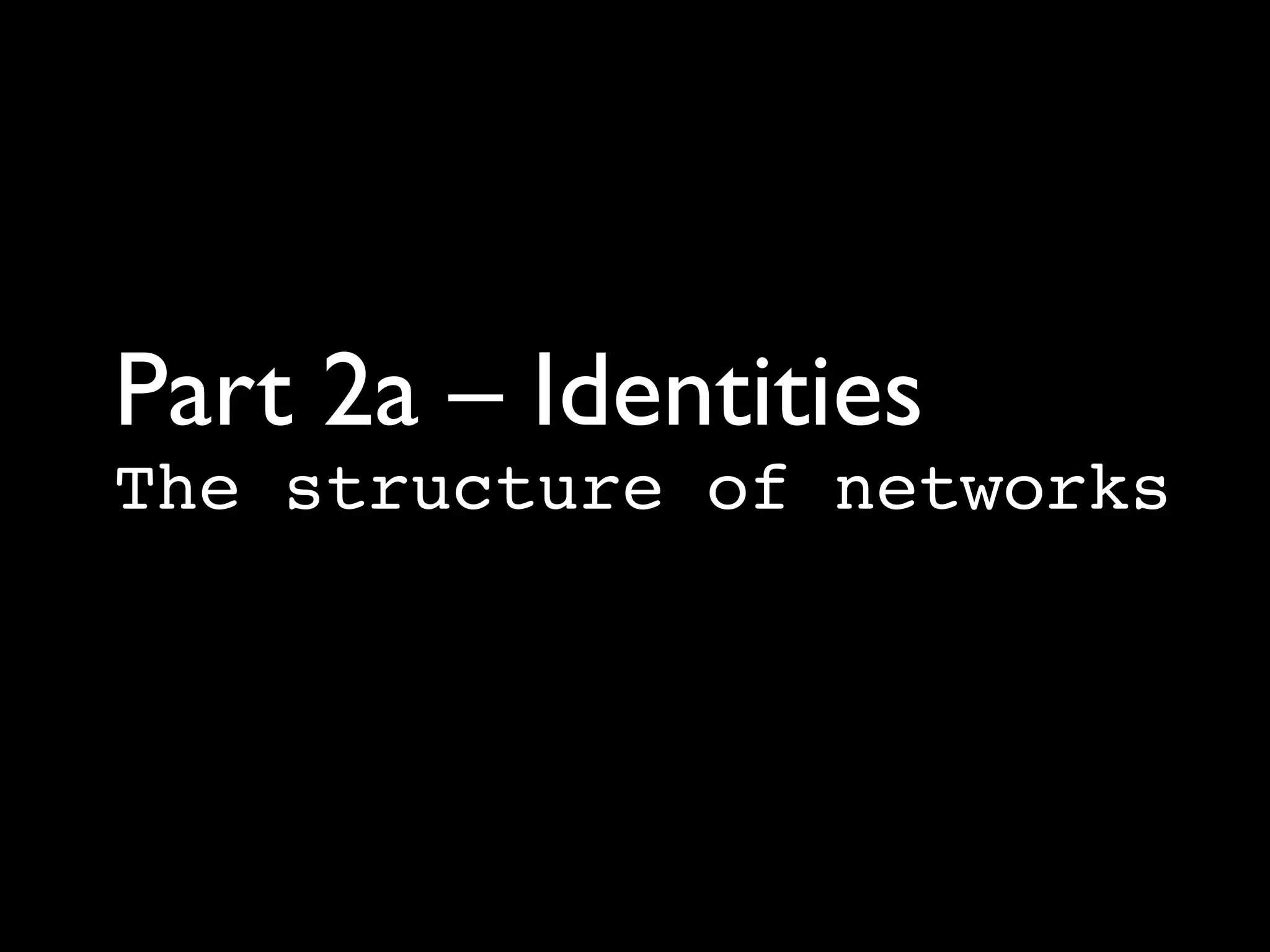 Part 2a – Identities 
The structure of networks
 