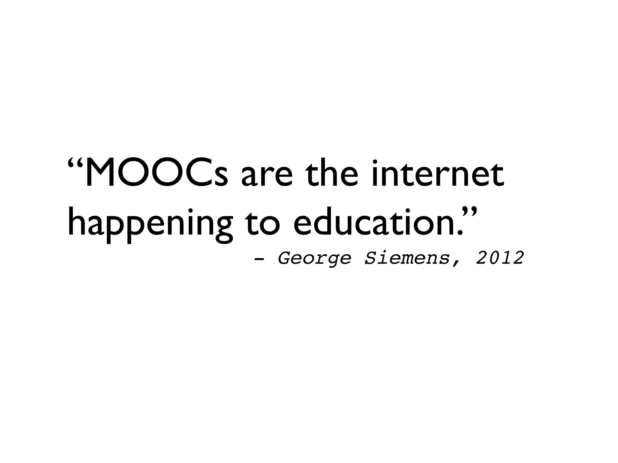 “MOOCs are the internet
happening to education.” 	

! ! ! ! ! !- George Siemens, 2012!
 