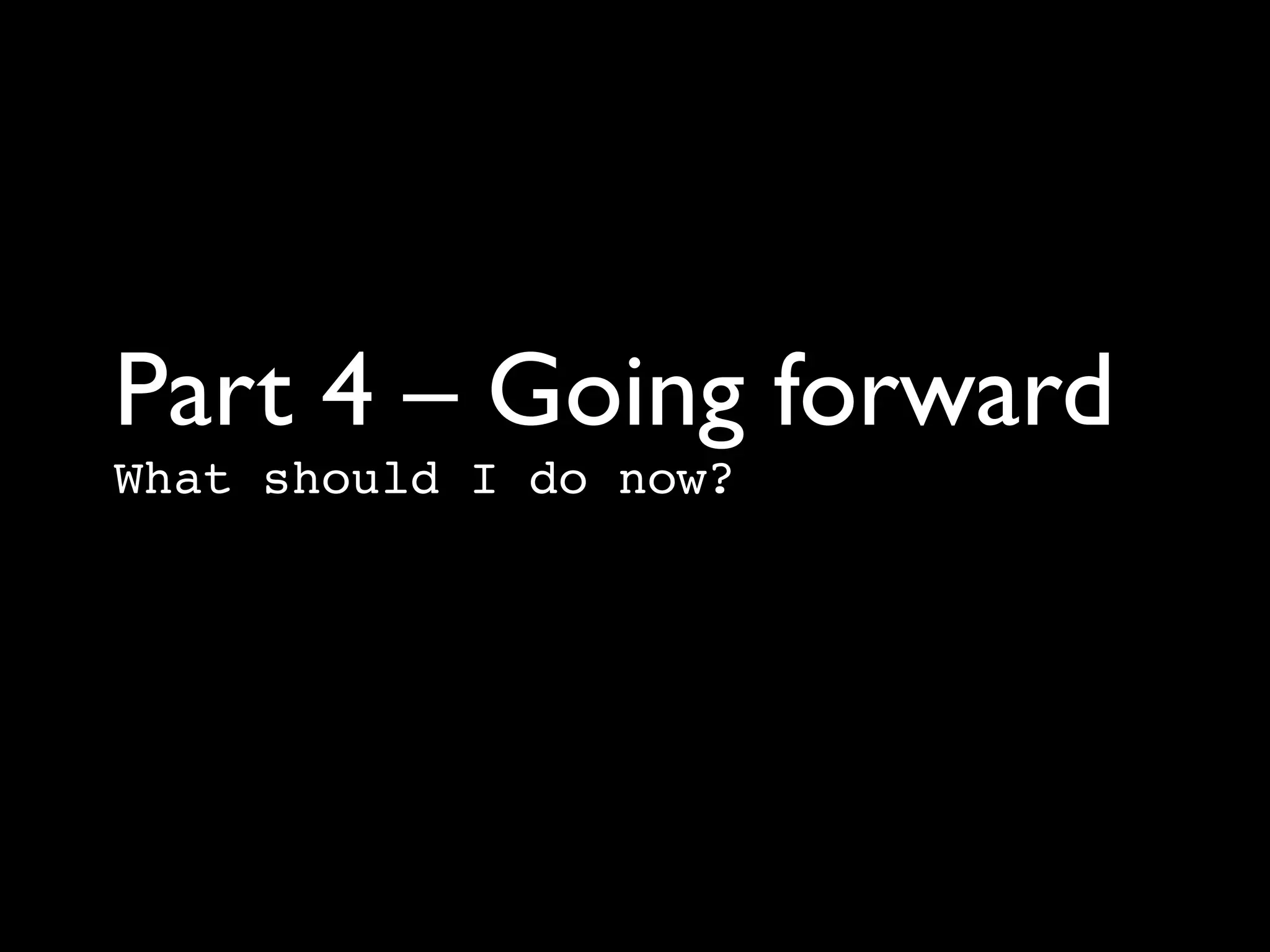 Part 4 – Going forward	

What should I do now?
 