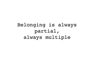 
Belonging is always
partial, 
always multiple
 