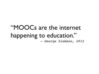 “MOOCs are the internet
happening to education.” 	

! ! ! ! ! !- George Siemens, 2012!
 