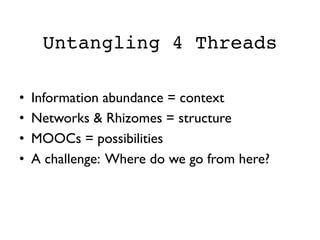 Untangling 4 Threads
•  Information abundance = context 	

•  Networks  Rhizomes = structure 	

•  MOOCs = possibilities	

•  A challenge: Where do we go from here?	

 