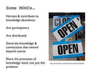 Some MOOCs…
	

Harness  contribute to
knowledge abundance	

	

Are participatory	

	

Are distributed	

	

Generate knowledge 
connections that extend
beyond course	

	

Share the processes of
knowledge work, not just the
products 	

h#p://www.ﬂickr.com/photos/wiccked/133164205	
  
 