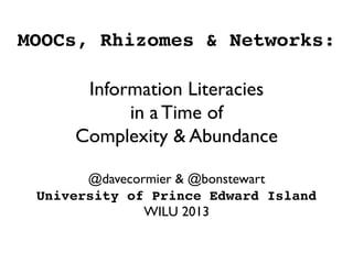 MOOCs, Rhizomes & Networks:  
 
Information Literacies 
in a Time of 
Complexity  Abundance
@davecormier  @bonstewart
University of Prince Edward Island 
WILU 2013	

 